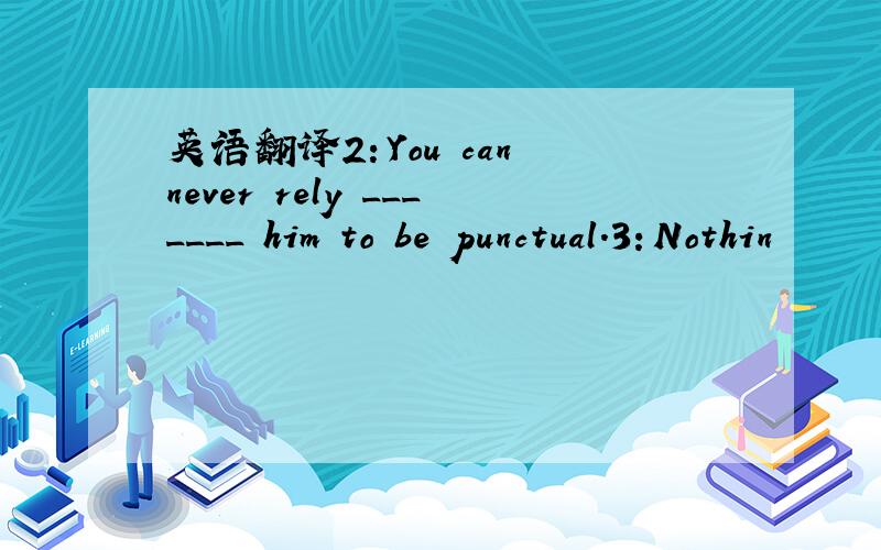 英语翻译2：You can never rely _______ him to be punctual.3：Nothin