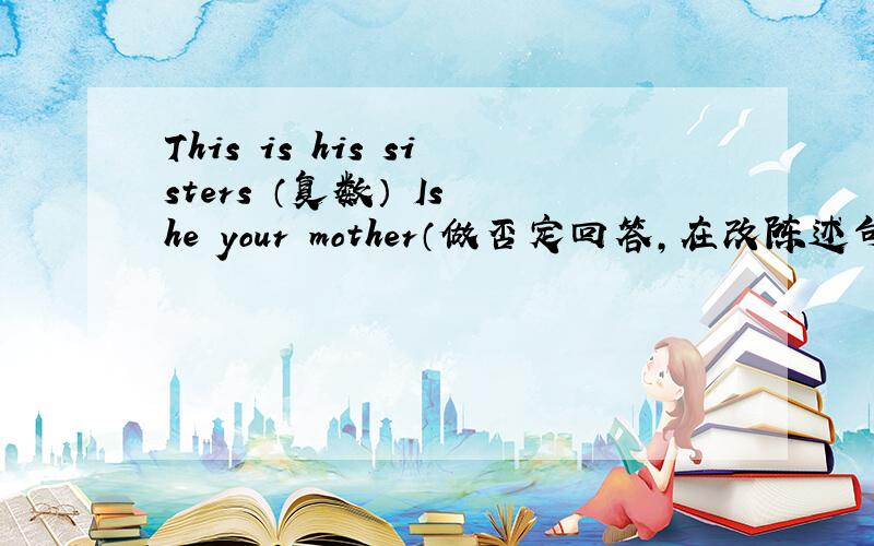 This is his sisters （复数） Is he your mother（做否定回答,在改陈述句）