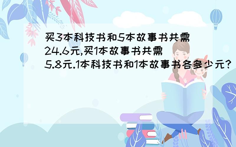 买3本科技书和5本故事书共需24.6元,买1本故事书共需5.8元.1本科技书和1本故事书各多少元?