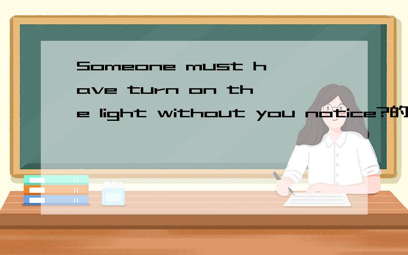 Someone must have turn on the light without you notice?的被动语态