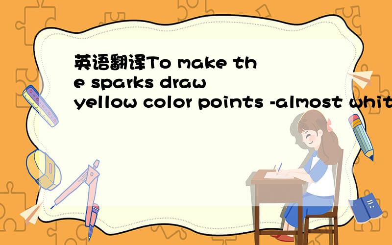 英语翻译To make the sparks draw yellow color points -almost whit