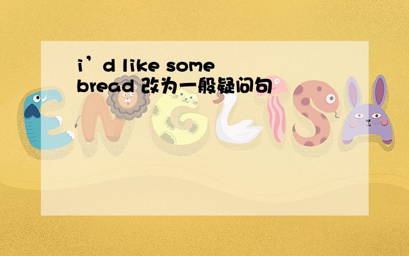 i’d like some bread 改为一般疑问句