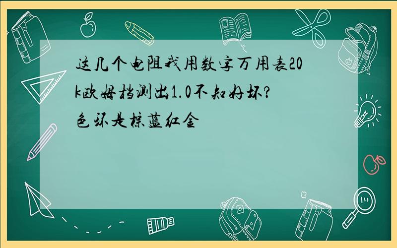 这几个电阻我用数字万用表20k欧姆档测出1.0不知好坏?色环是棕蓝红金