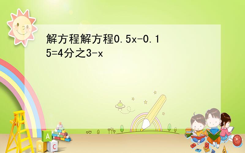 解方程解方程0.5x-0.15=4分之3-x