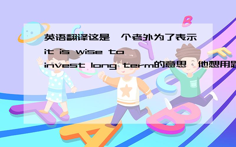 英语翻译这是一个老外为了表示it is wise to invest long term的意思,他想用题目上那句英文,希