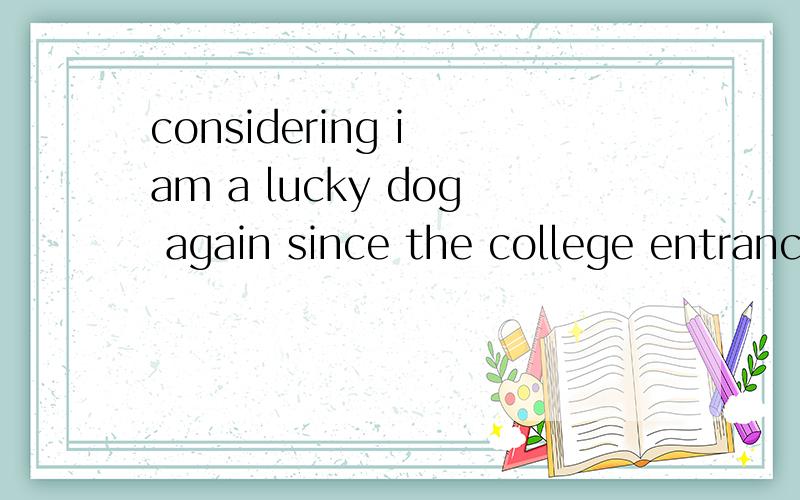 considering i am a lucky dog again since the college entranc