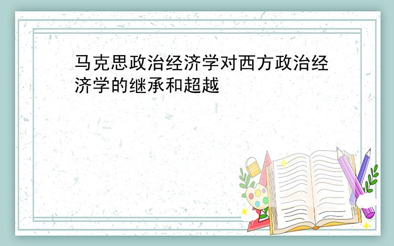 马克思政治经济学对西方政治经济学的继承和超越