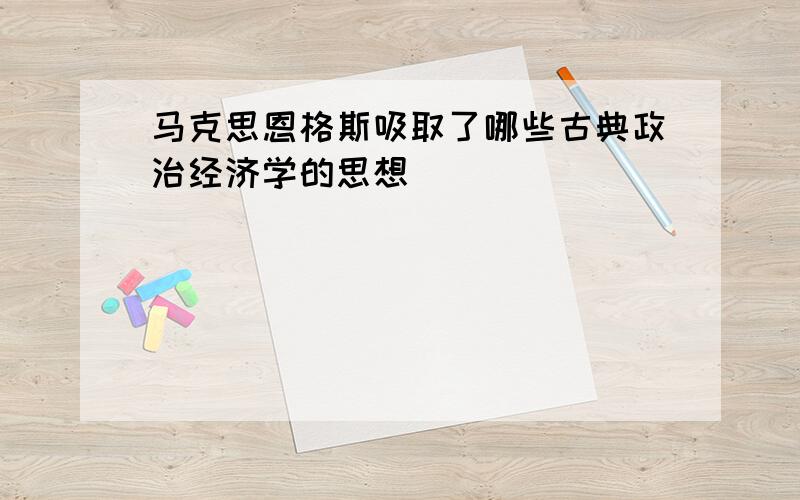 马克思恩格斯吸取了哪些古典政治经济学的思想