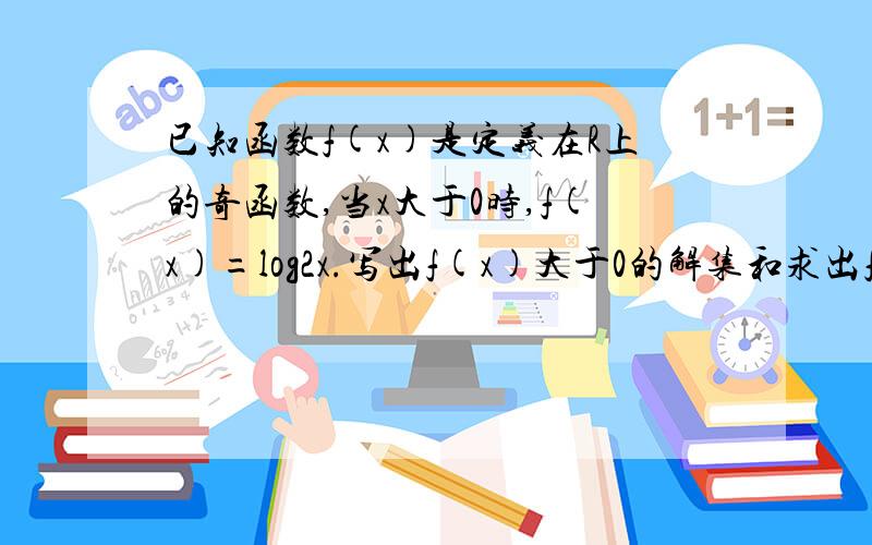 已知函数f(x)是定义在R上的奇函数,当x大于0时,f(x)=log2x.写出f(x)大于0的解集和求出f(x)的解析式