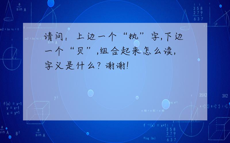 请问：上边一个“执”字,下边一个“贝”,组合起来怎么读,字义是什么? 谢谢!