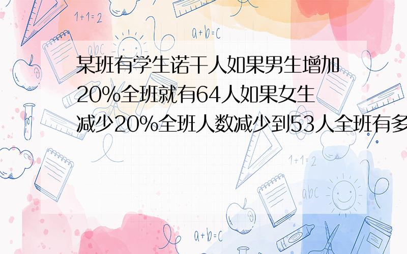 某班有学生诺干人如果男生增加20%全班就有64人如果女生减少20%全班人数减少到53人全班有多少人