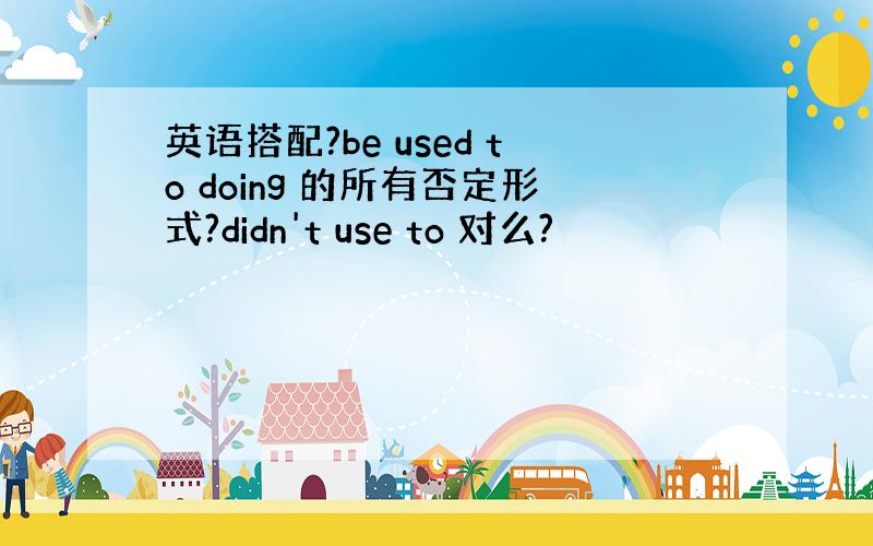 英语搭配?be used to doing 的所有否定形式?didn't use to 对么?