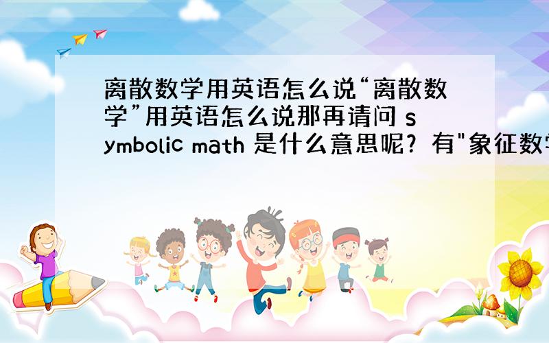 离散数学用英语怎么说“离散数学”用英语怎么说那再请问 symbolic math 是什么意思呢？有