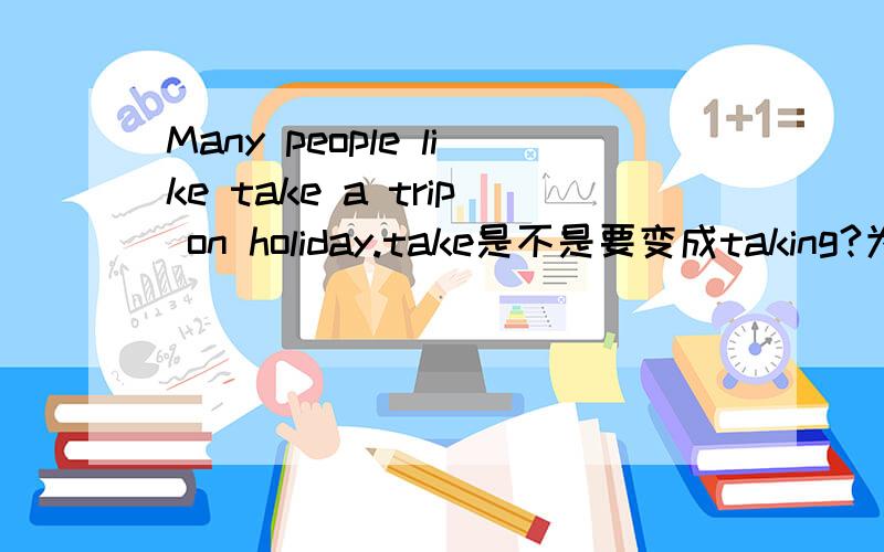 Many people like take a trip on holiday.take是不是要变成taking?为什么