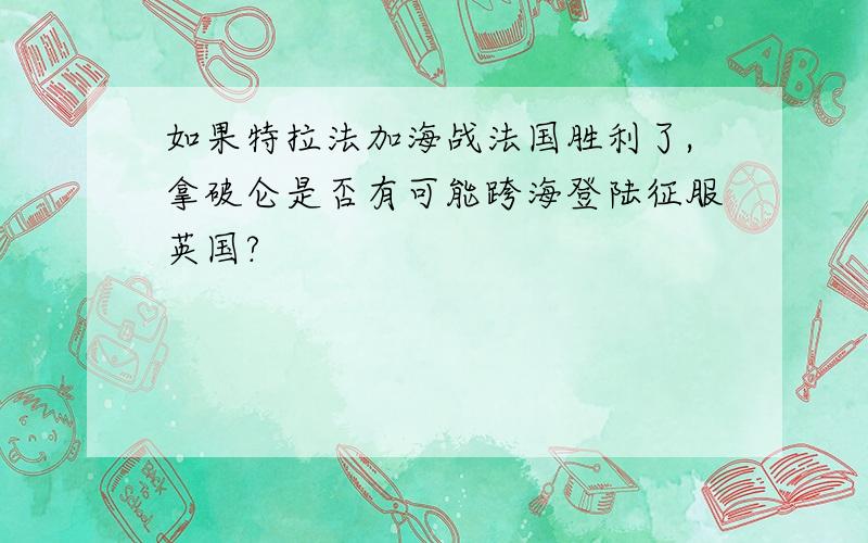 如果特拉法加海战法国胜利了,拿破仑是否有可能跨海登陆征服英国?