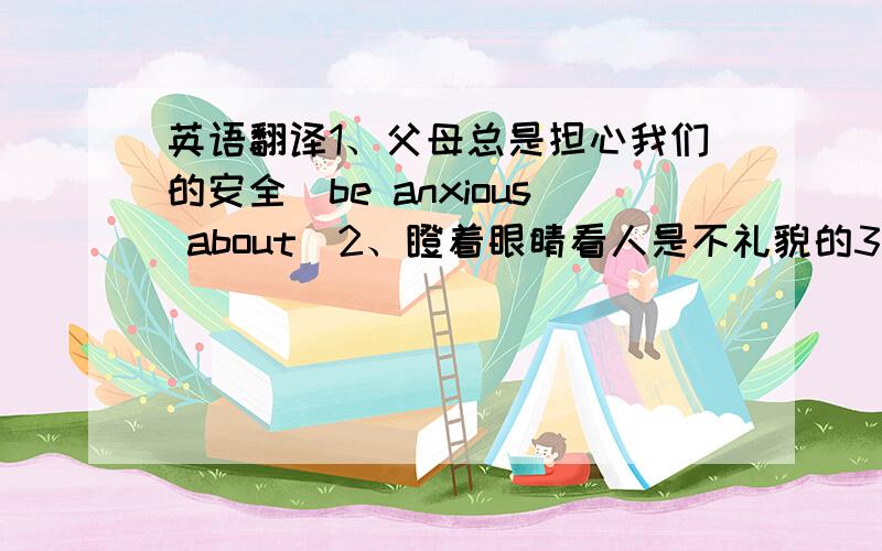 英语翻译1、父母总是担心我们的安全（be anxious about）2、瞪着眼睛看人是不礼貌的3、多亏了老师的帮忙,我