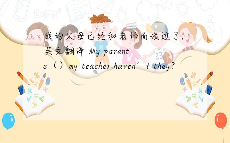 我的父母已经和老师面谈过了,英文翻译 My parents（）my teacher,haven’t they?