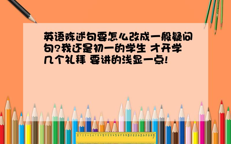 英语陈述句要怎么改成一般疑问句?我还是初一的学生 才开学几个礼拜 要讲的浅显一点!