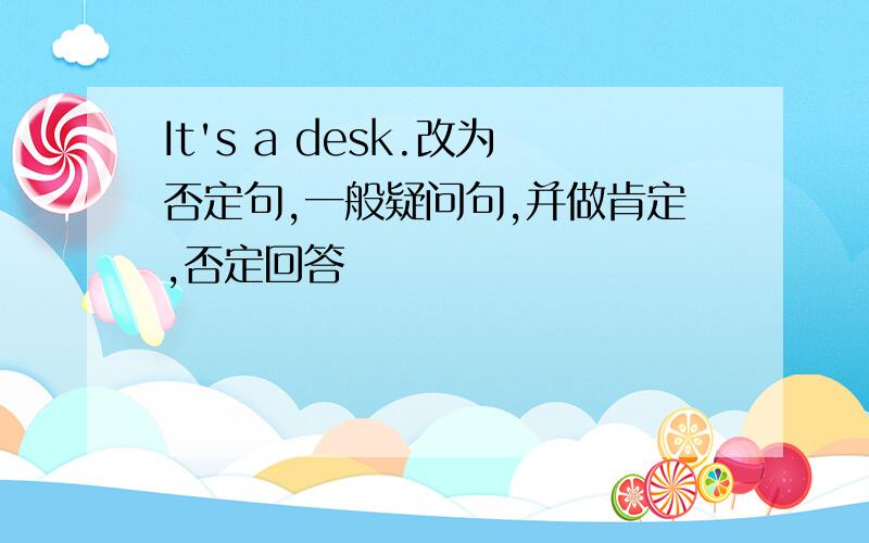 It's a desk.改为否定句,一般疑问句,并做肯定,否定回答