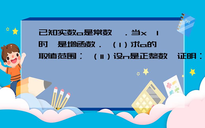 已知实数a是常数,．当x>1时,是增函数． （I）求a的取值范围； （II）设n是正整数,证明：