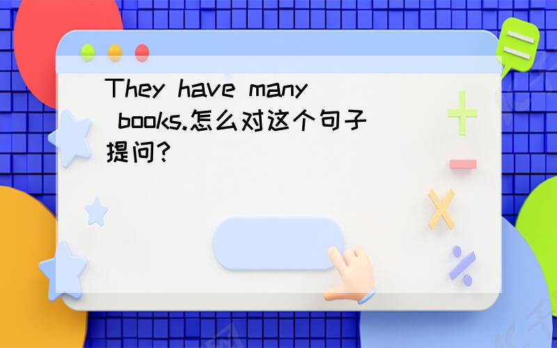 They have many books.怎么对这个句子提问?