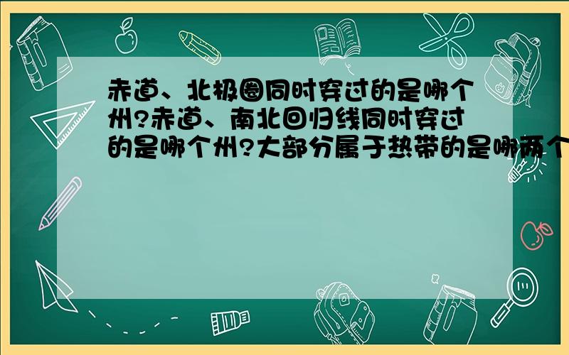 赤道、北极圈同时穿过的是哪个州?赤道、南北回归线同时穿过的是哪个州?大部分属于热带的是哪两个州?