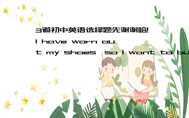 3道初中英语选择题先谢谢哈!I have worn out my shoes,so I want to buy a ne