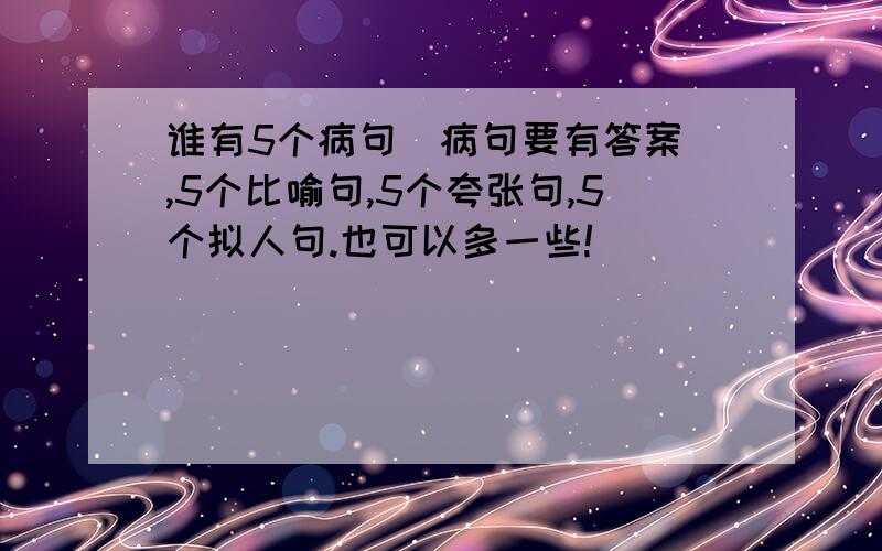 谁有5个病句（病句要有答案）,5个比喻句,5个夸张句,5个拟人句.也可以多一些!