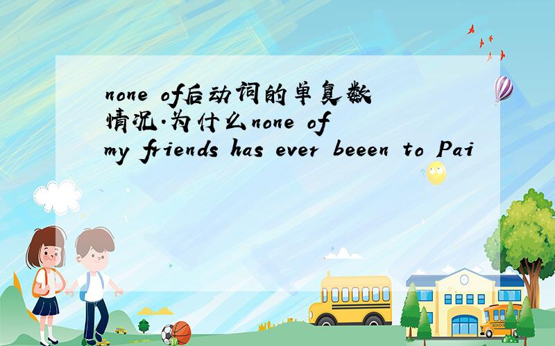 none of后动词的单复数情况.为什么none of my friends has ever beeen to Pai