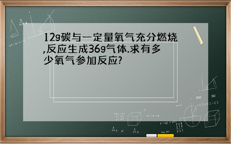 12g碳与一定量氧气充分燃烧,反应生成36g气体.求有多少氧气参加反应?