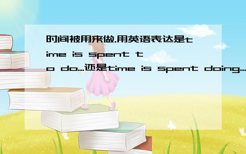 时间被用来做.用英语表达是time is spent to do...还是time is spent doing...懂