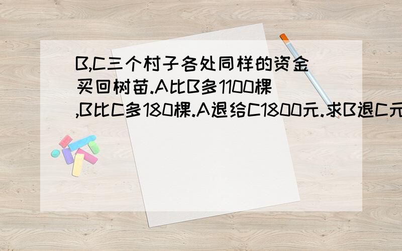 B,C三个村子各处同样的资金买回树苗.A比B多1100棵,B比C多180棵.A退给C1800元.求B退C元