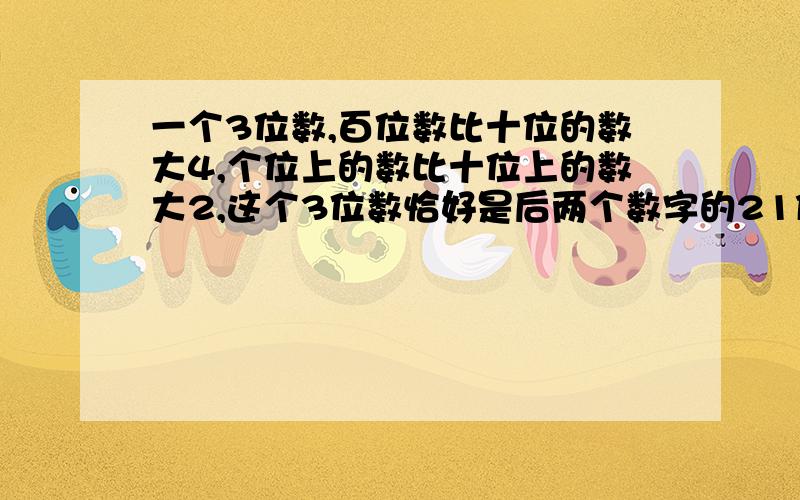 一个3位数,百位数比十位的数大4,个位上的数比十位上的数大2,这个3位数恰好是后两个数字的21倍,求这个