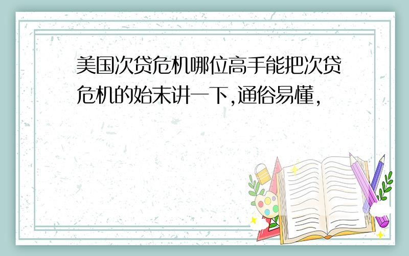 美国次贷危机哪位高手能把次贷危机的始末讲一下,通俗易懂,