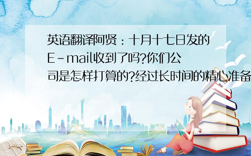 英语翻译阿贤：十月十七日发的E-mail收到了吗?你们公司是怎样打算的?经过长时间的精心准备,我方现在一切就绪,就等你们