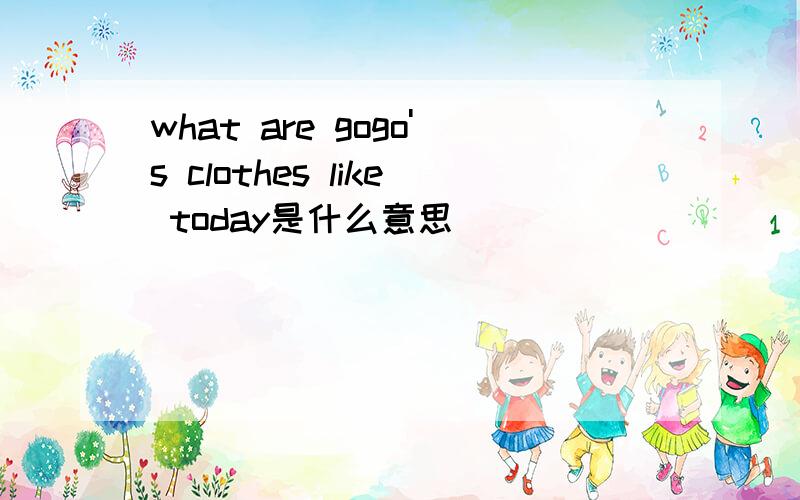 what are gogo's clothes like today是什么意思