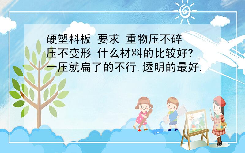 硬塑料板 要求 重物压不碎 压不变形 什么材料的比较好?一压就扁了的不行.透明的最好.