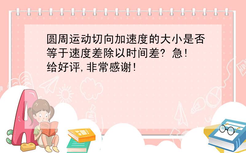 圆周运动切向加速度的大小是否等于速度差除以时间差? 急!给好评,非常感谢!