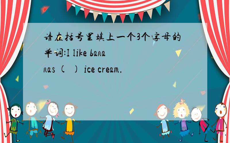 请在括号里填上一个3个字母的单词:I like bananas ( ) ice cream.