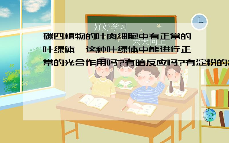 碳四植物的叶肉细胞中有正常的叶绿体,这种叶绿体中能进行正常的光合作用吗?有暗反应吗?有淀粉的合成吗