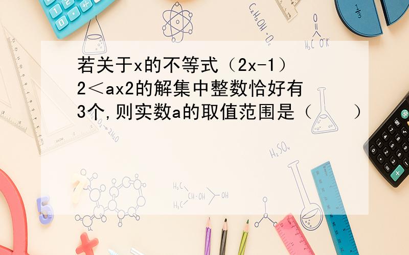 若关于x的不等式（2x-1）2＜ax2的解集中整数恰好有3个,则实数a的取值范围是（　　）