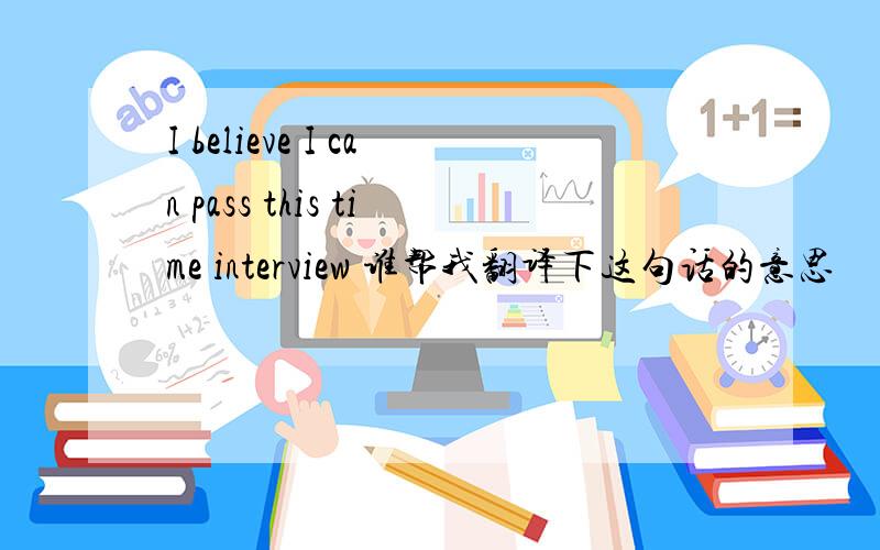 I believe I can pass this time interview 谁帮我翻译下这句话的意思