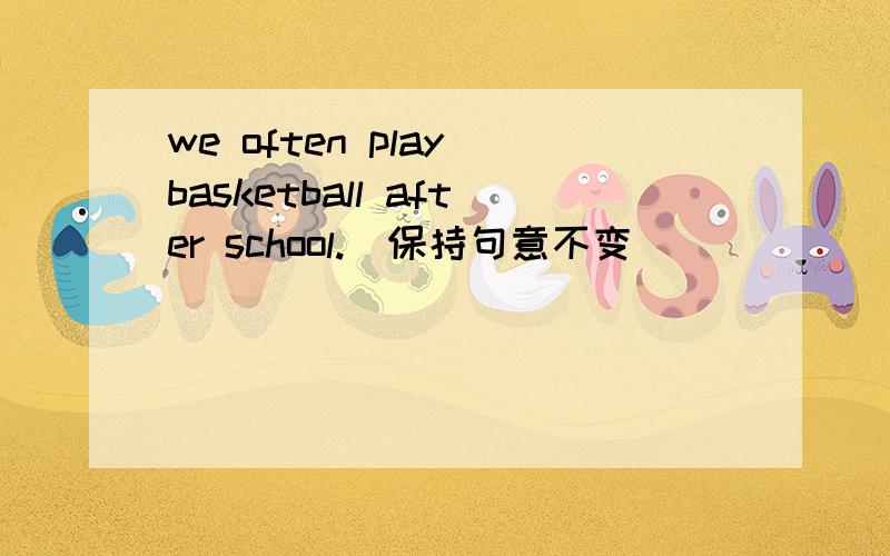 we often play basketball after school.(保持句意不变)