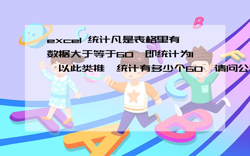 excel 统计凡是表格里有数据大于等于60,即统计为1,以此类推,统计有多少个60,请问公式是什么,谢谢.