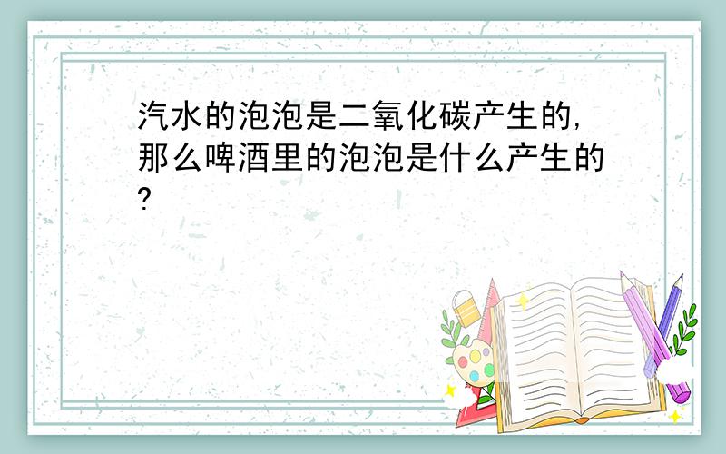 汽水的泡泡是二氧化碳产生的,那么啤酒里的泡泡是什么产生的?