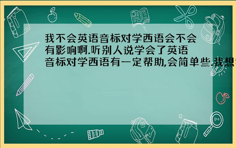 我不会英语音标对学西语会不会有影响啊.听别人说学会了英语音标对学西语有一定帮助,会简单些.我想学西语可又不会英语音标.