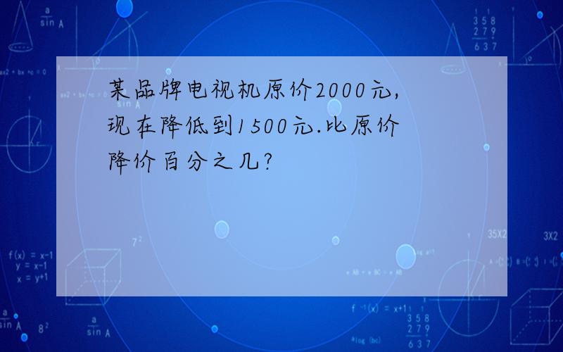 某品牌电视机原价2000元,现在降低到1500元.比原价降价百分之几?