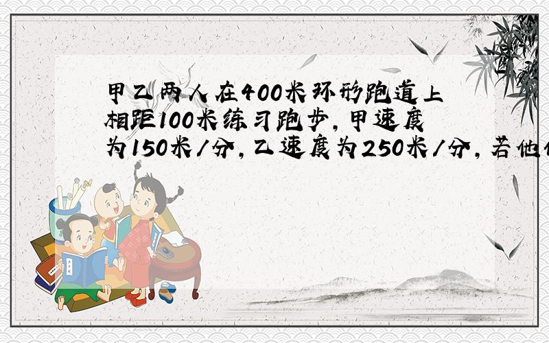 甲乙两人在400米环形跑道上相距100米练习跑步,甲速度为150米/分,乙速度为250米/分,若他们同时出发,相背