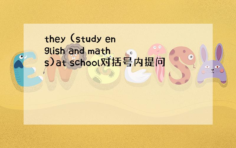 they (study english and maths)at school对括号内提问