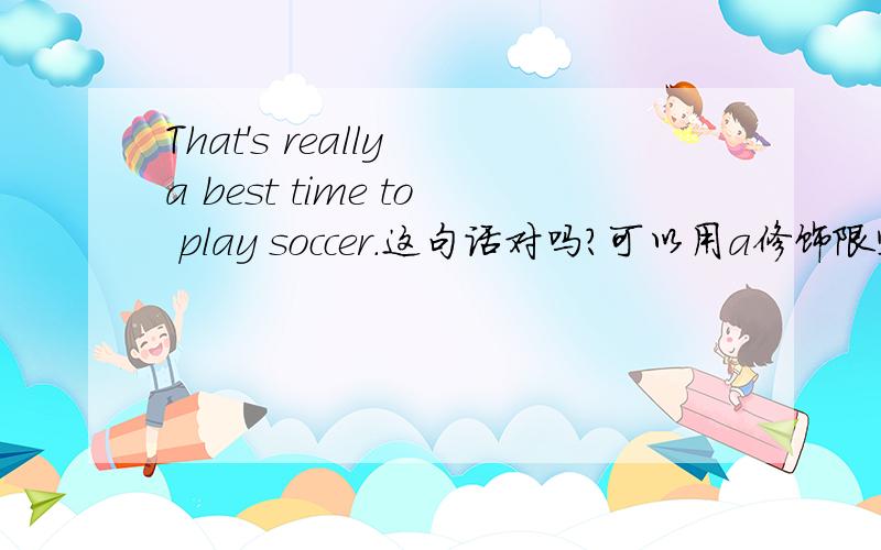 That's really a best time to play soccer.这句话对吗?可以用a修饰限定best吗